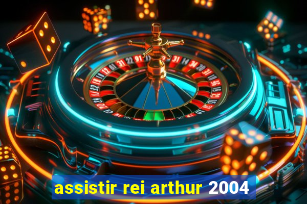 assistir rei arthur 2004